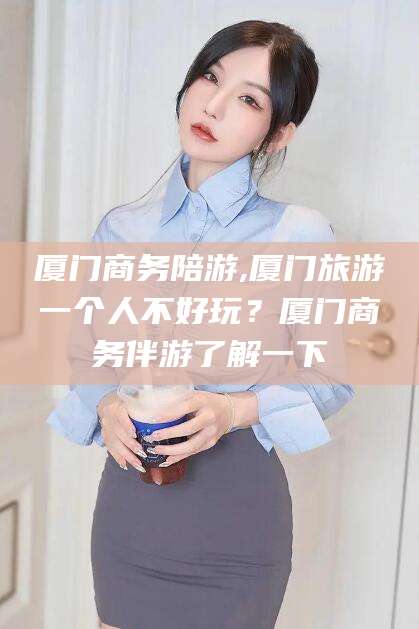 松滋厦门商务陪游,厦门旅游一个人不好玩？厦门商务伴游了解一下