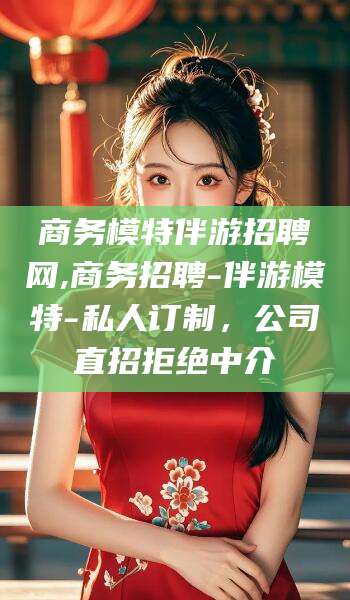 松滋商务模特伴游招聘网,商务招聘-伴游模特-私人订制，公司直招拒绝中介