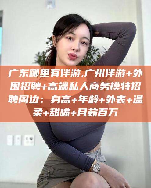 松滋广东哪里有伴游,广州伴游+外围招聘+高端私人商务模特招聘周边：身高+年龄+外表+温柔+甜嘴+月薪百万
