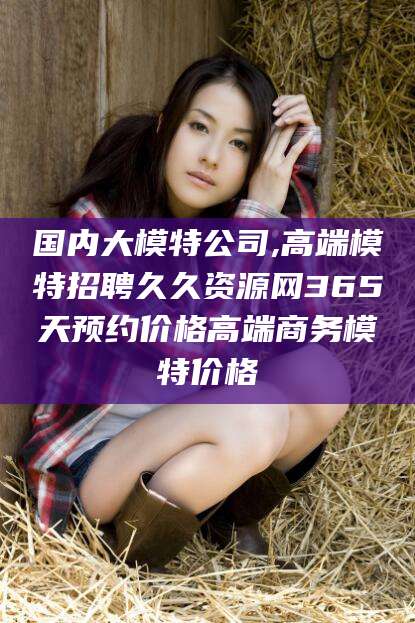 松滋国内大模特公司,高端模特招聘久久资源网365天预约价格高端商务模特价格