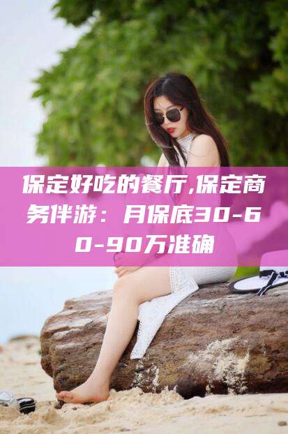 松滋保定好吃的餐厅,保定商务伴游：月保底30-60-90万准确