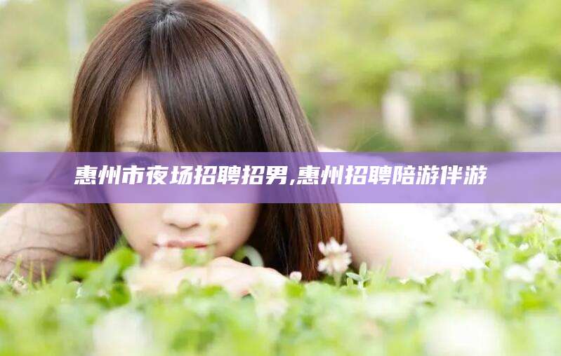 松滋惠州市夜场招聘招男,惠州招聘陪游伴游