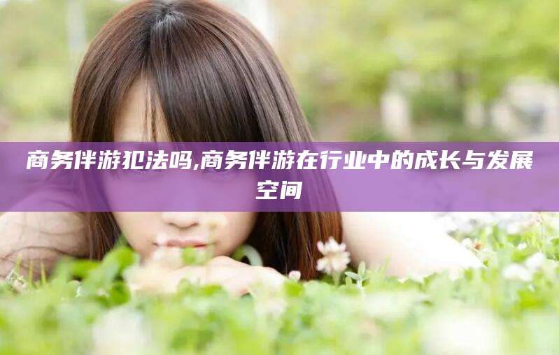 松滋商务伴游犯法吗,商务伴游在行业中的成长与发展空间