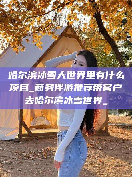 松滋哈尔滨冰雪大世界里有什么项目_商务伴游推荐带客户去哈尔滨冰雪世界_