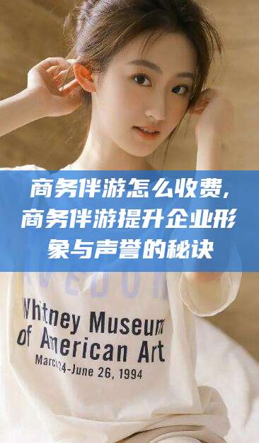 松滋商务伴游怎么收费,商务伴游提升企业形象与声誉的秘诀