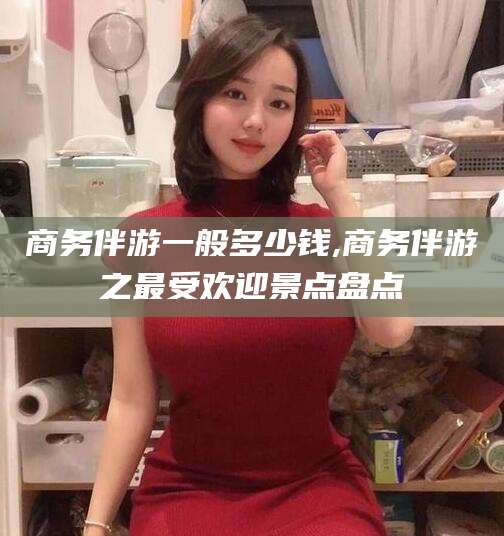 松滋商务伴游一般多少钱,商务伴游之最受欢迎景点盘点