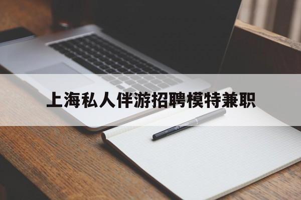 松滋关于上海私人伴游招聘模特兼职的信息