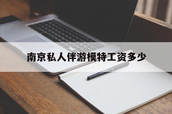 南京私人伴游模特工资多少钱最新资讯（谁能告诉我哪里有松滋南京私人伴游模特工资多少？）