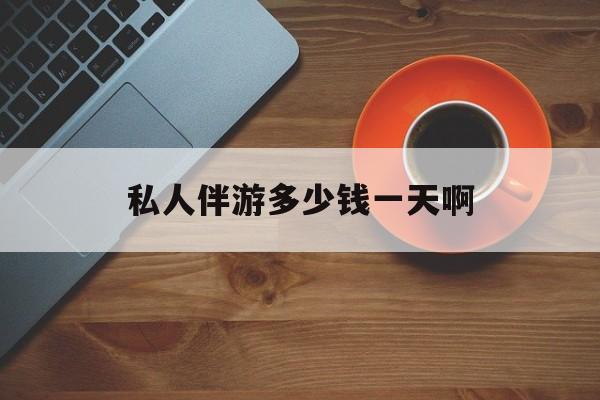 陪玩一般多少钱一个小时最新资讯（谁能告诉我哪里有松滋私人伴游多少钱一天啊？）