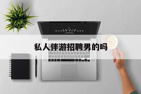 男私人伴游一个月多少钱最新资讯（谁能告诉我哪里有松滋私人伴游招聘男的吗？）