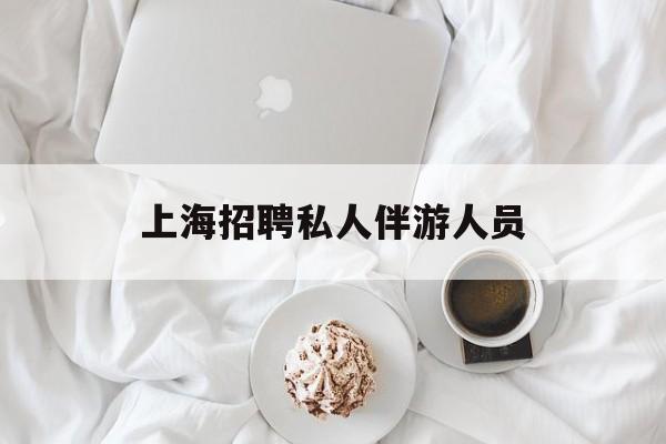 白天导游晚上陪客户赚钱最新资讯（谁能告诉我哪里有松滋上海招聘私人伴游人员？）